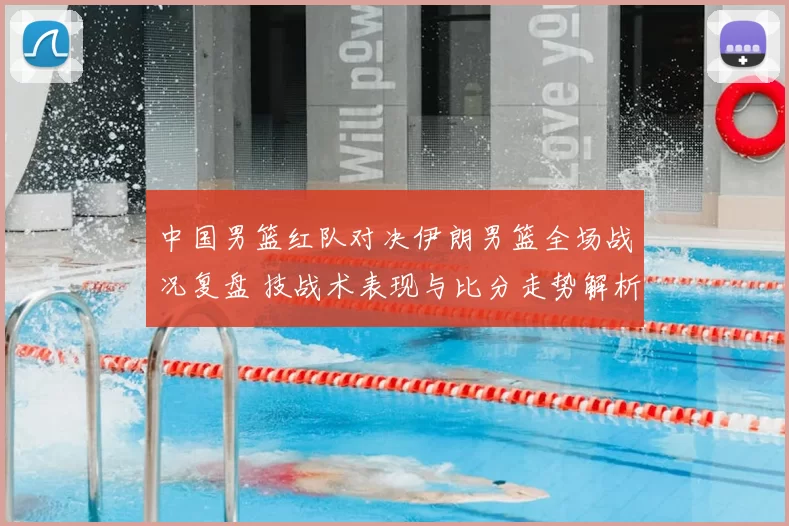 中国男篮红队对决伊朗男篮全场战况复盘 技战术表现与比分走势解析