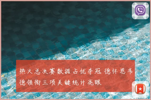 热火总决赛数据占优夺冠 德怀恩韦德领衔三项关键统计亮眼