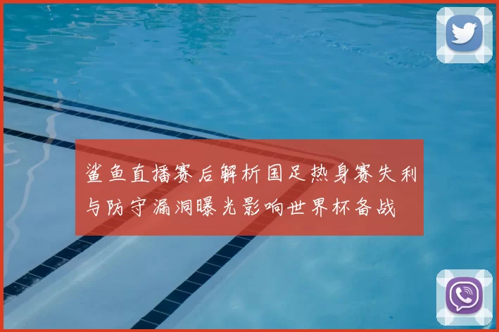 鲨鱼直播赛后解析国足热身赛失利与防守漏洞曝光影响世界杯备战