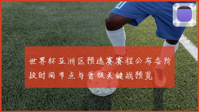 世界杯亚洲区预选赛赛程公布各阶段时间节点与晋级关键战预览