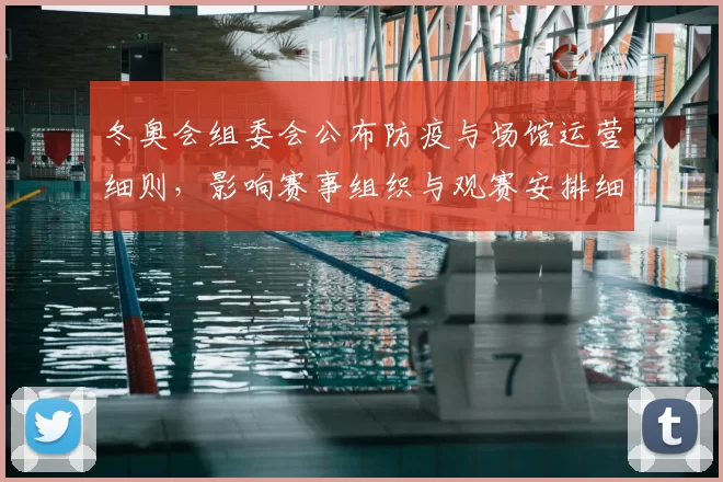 冬奥会组委会公布防疫与场馆运营细则，影响赛事组织与观赛安排细节