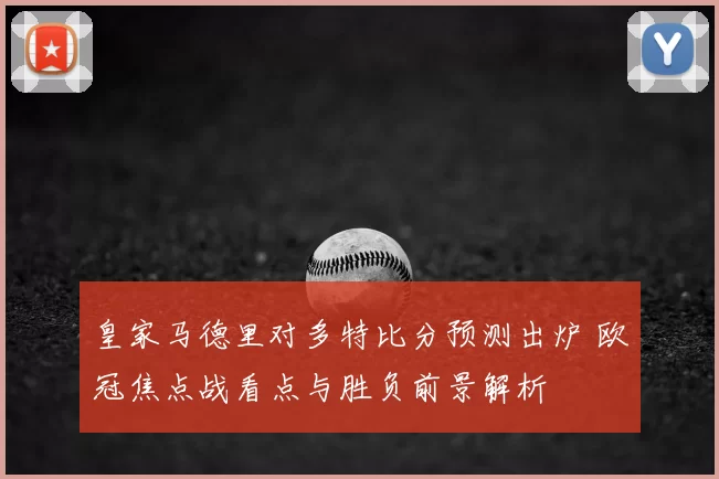 皇家马德里对多特比分预测出炉 欧冠焦点战看点与胜负前景解析