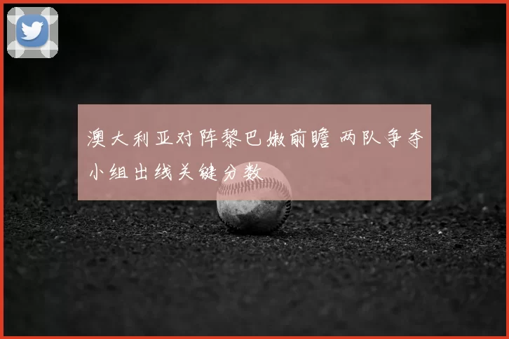 澳大利亚对阵黎巴嫩前瞻 两队争夺小组出线关键分数