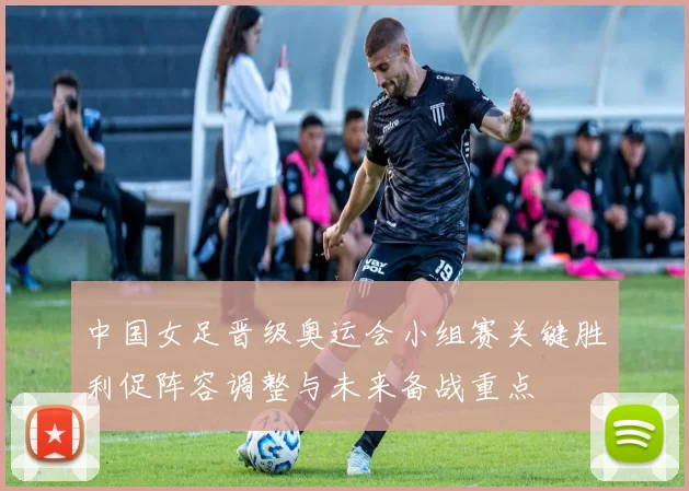 中国女足晋级奥运会小组赛关键胜利促阵容调整与未来备战重点
