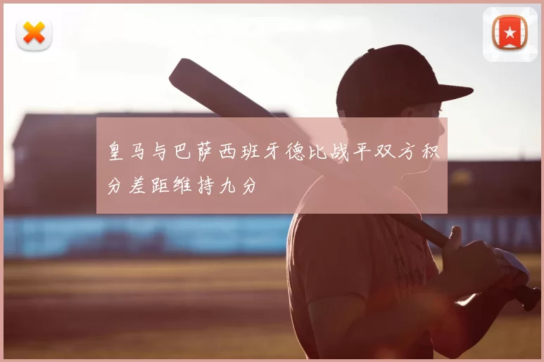 皇马与巴萨西班牙德比战平双方积分差距维持九分