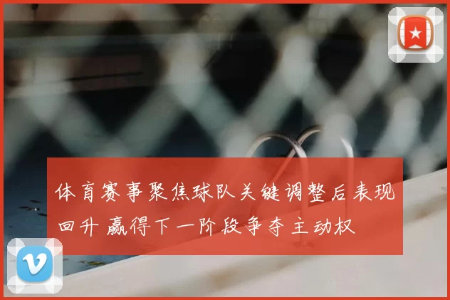 体育赛事聚焦球队关键调整后表现回升 赢得下一阶段争夺主动权