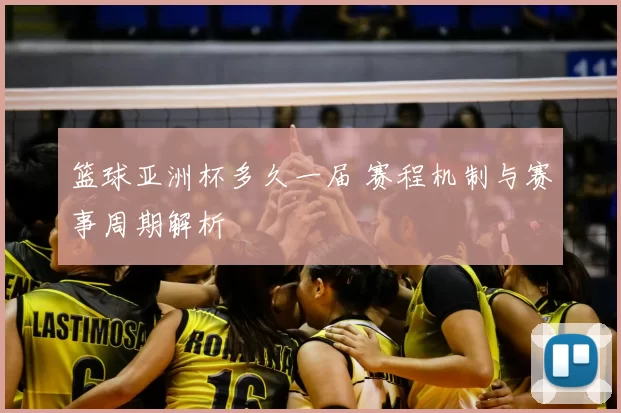篮球亚洲杯多久一届 赛程机制与赛事周期解析