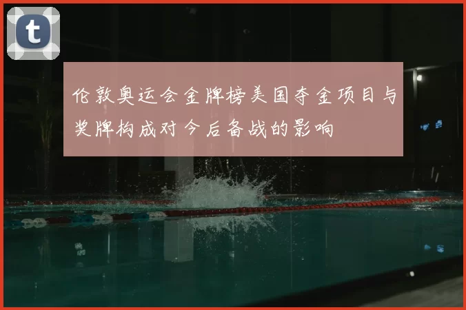 伦敦奥运会金牌榜美国夺金项目与奖牌构成对今后备战的影响