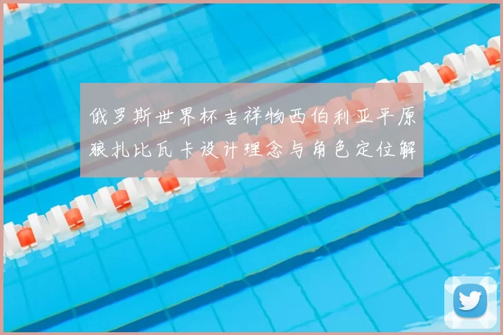 俄罗斯世界杯吉祥物西伯利亚平原狼扎比瓦卡设计理念与角色定位解析