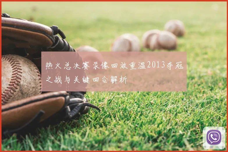 热火总决赛录像回放重温2013夺冠之战与关键回合解析