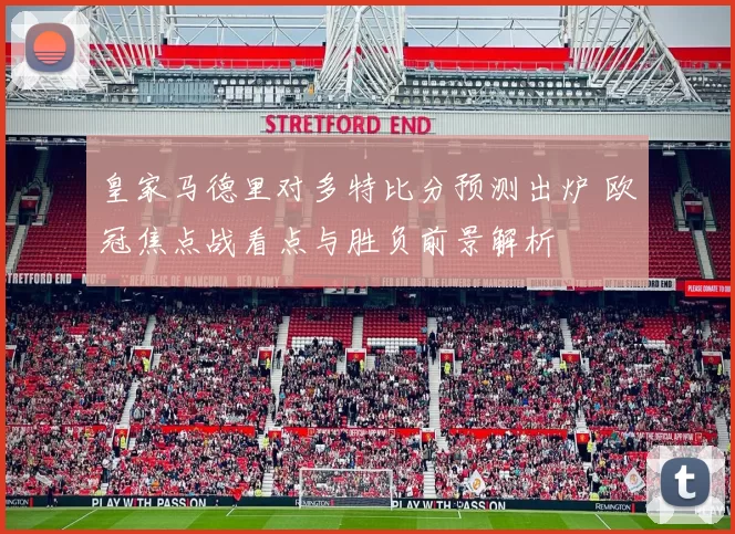 皇家马德里对多特比分预测出炉 欧冠焦点战看点与胜负前景解析