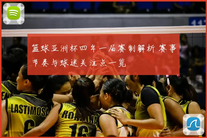 篮球亚洲杯四年一届赛制解析 赛事节奏与球迷关注点一览