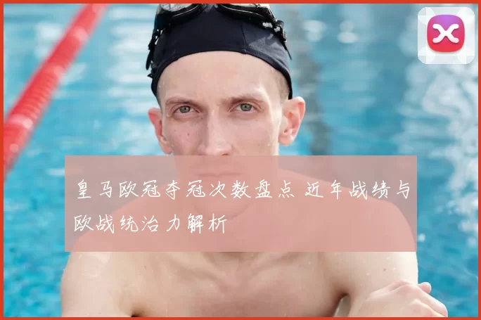 皇马欧冠夺冠次数盘点 近年战绩与欧战统治力解析