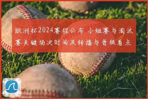 欧洲杯2024赛程公布 小组赛与淘汰赛关键场次时间及转播与晋级看点