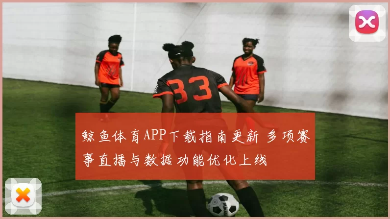 鲸鱼体育APP下载指南更新 多项赛事直播与数据功能优化上线