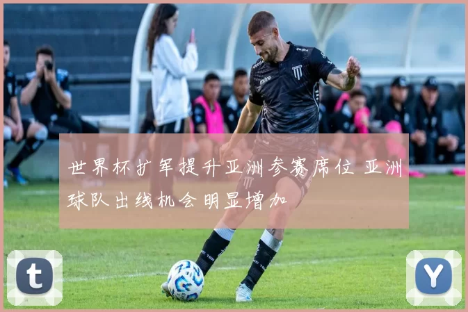 世界杯扩军提升亚洲参赛席位 亚洲球队出线机会明显增加
