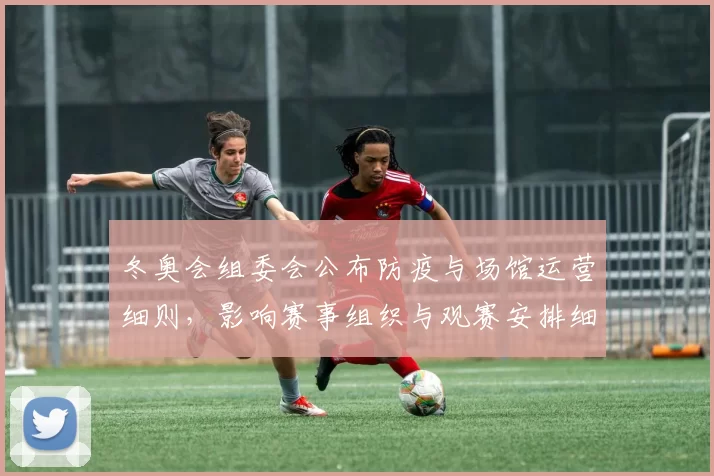 冬奥会组委会公布防疫与场馆运营细则，影响赛事组织与观赛安排细节