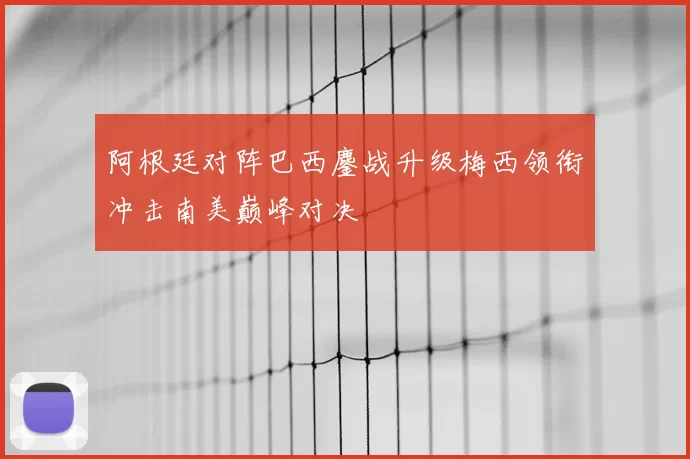 阿根廷对阵巴西鏖战升级梅西领衔冲击南美巅峰对决