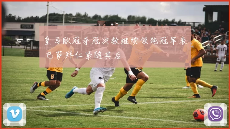 皇马欧冠夺冠次数继续领跑冠军表 巴萨拜仁紧随其后