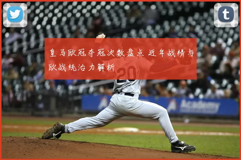皇马欧冠夺冠次数盘点 近年战绩与欧战统治力解析