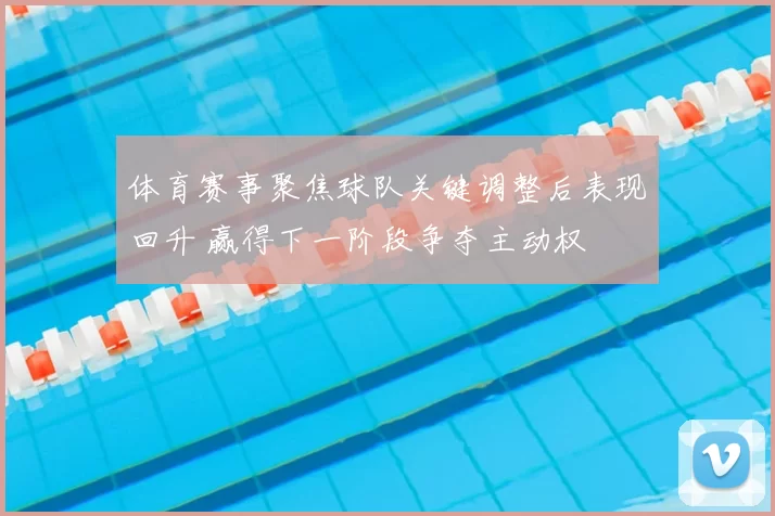 体育赛事聚焦球队关键调整后表现回升 赢得下一阶段争夺主动权