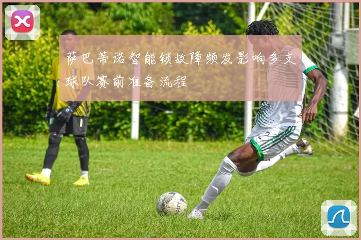 萨巴蒂诺智能锁故障频发影响多支球队赛前准备流程