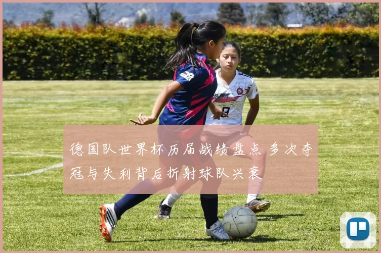德国队世界杯历届战绩盘点 多次夺冠与失利背后折射球队兴衰
