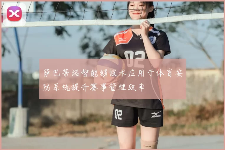 萨巴蒂诺智能锁技术应用于体育安防系统提升赛事管理效率
