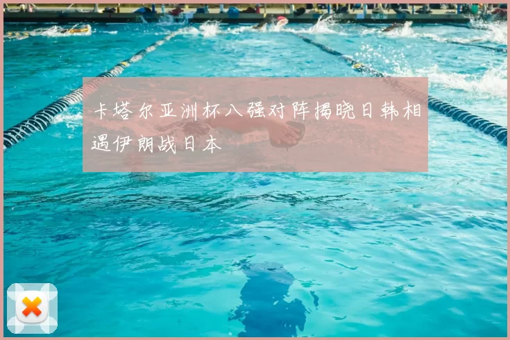 卡塔尔亚洲杯八强对阵揭晓日韩相遇伊朗战日本