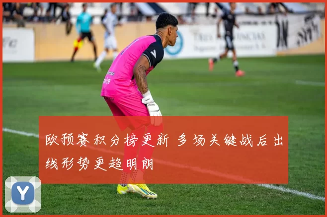 欧预赛积分榜更新 多场关键战后出线形势更趋明朗