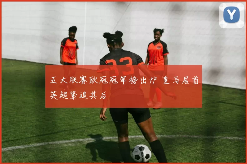 五大联赛欧冠冠军榜出炉 皇马居首英超紧追其后