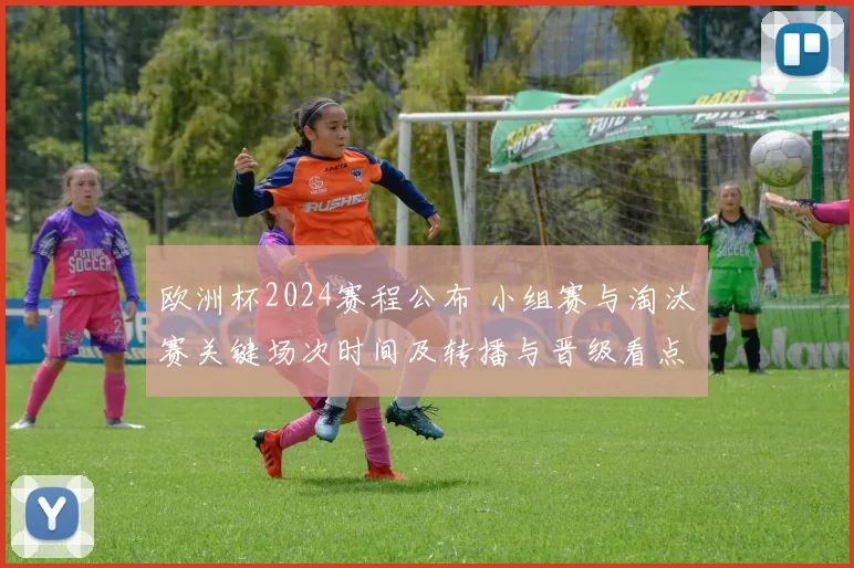 欧洲杯2024赛程公布 小组赛与淘汰赛关键场次时间及转播与晋级看点