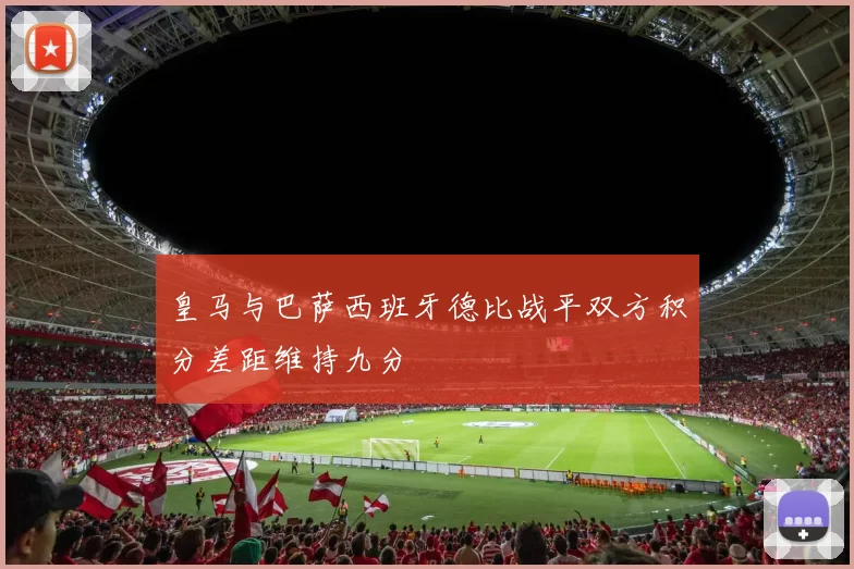 皇马与巴萨西班牙德比战平双方积分差距维持九分