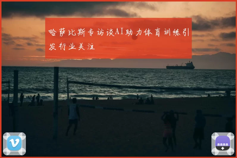 哈萨比斯专访谈AI助力体育训练引发行业关注