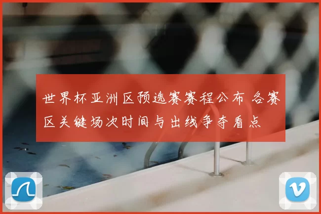 世界杯亚洲区预选赛赛程公布 各赛区关键场次时间与出线争夺看点