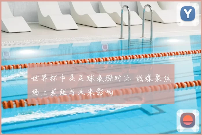 世界杯中美足球表现对比 俄媒聚焦场上差距与未来影响