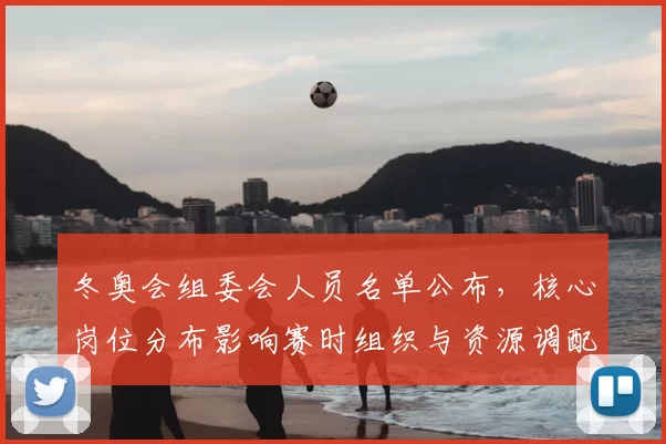 冬奥会组委会人员名单公布，核心岗位分布影响赛时组织与资源调配