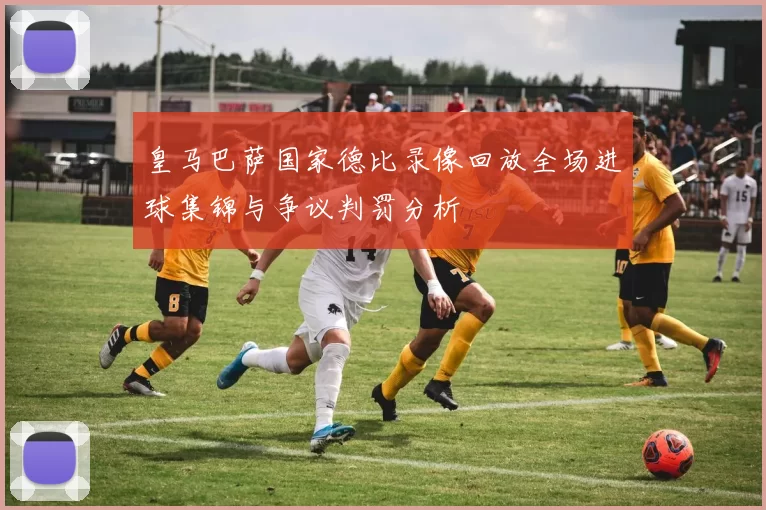 皇马巴萨国家德比录像回放全场进球集锦与争议判罚分析