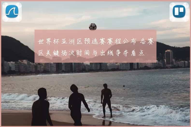 世界杯亚洲区预选赛赛程公布 各赛区关键场次时间与出线争夺看点