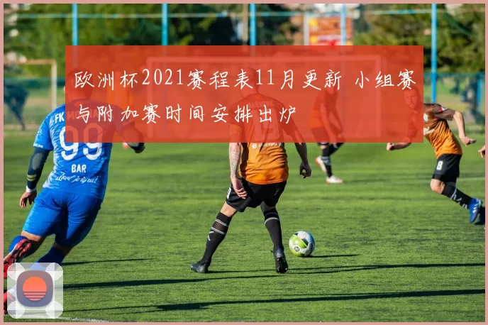 欧洲杯2021赛程表11月更新 小组赛与附加赛时间安排出炉