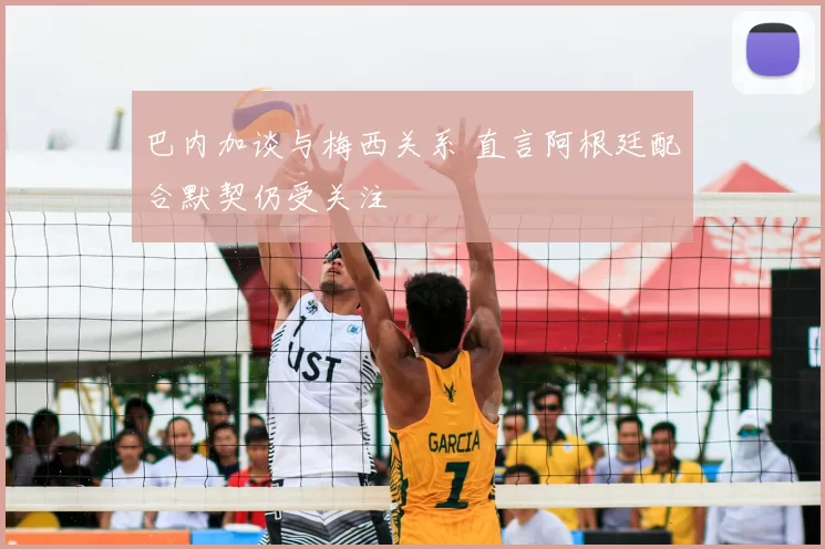 巴内加谈与梅西关系 直言阿根廷配合默契仍受关注
