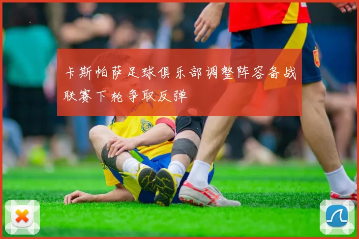 卡斯帕萨足球俱乐部调整阵容备战联赛下轮争取反弹