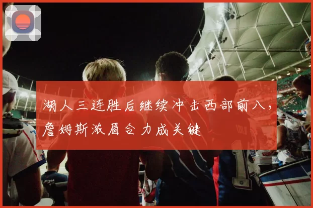 湖人三连胜后继续冲击西部前八，詹姆斯浓眉合力成关键