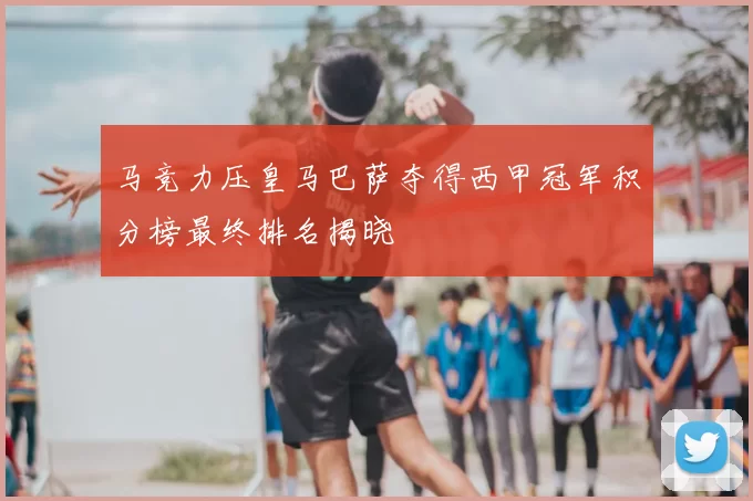 马竞力压皇马巴萨夺得西甲冠军积分榜最终排名揭晓