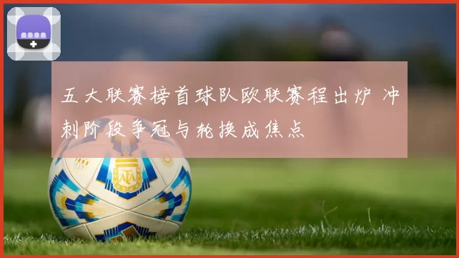 五大联赛榜首球队欧联赛程出炉 冲刺阶段争冠与轮换成焦点