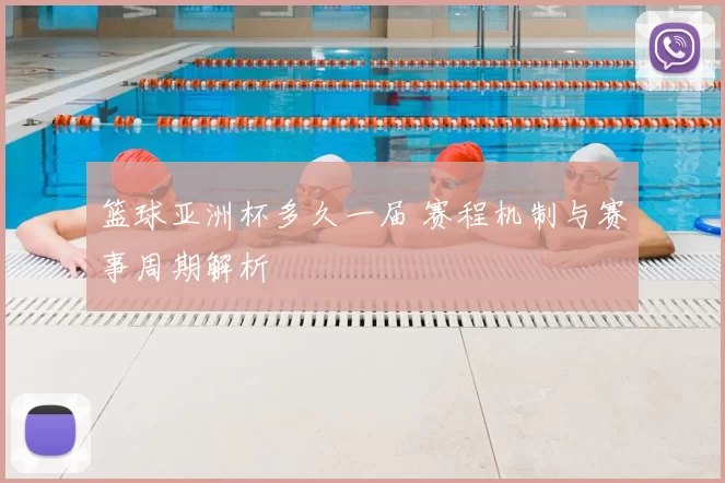 篮球亚洲杯多久一届 赛程机制与赛事周期解析