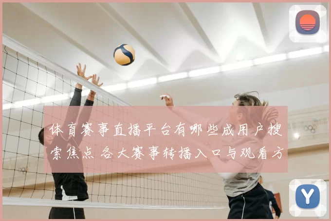 体育赛事直播平台有哪些成用户搜索焦点 各大赛事转播入口与观看方式受关注