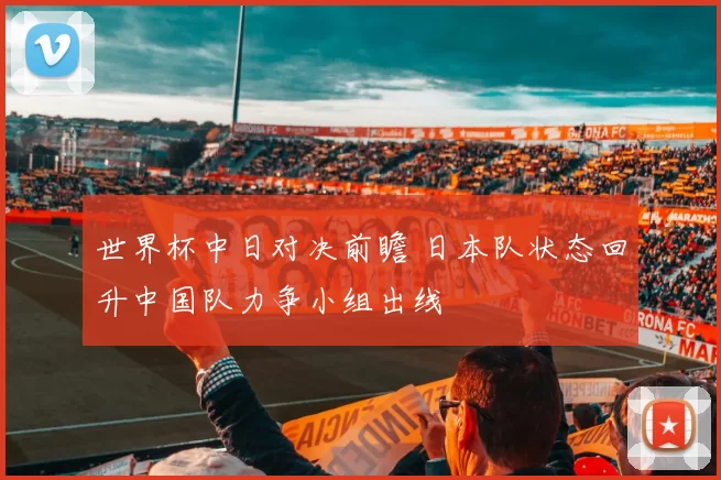 世界杯中日对决前瞻 日本队状态回升中国队力争小组出线