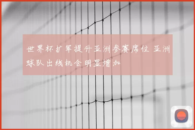 世界杯扩军提升亚洲参赛席位 亚洲球队出线机会明显增加