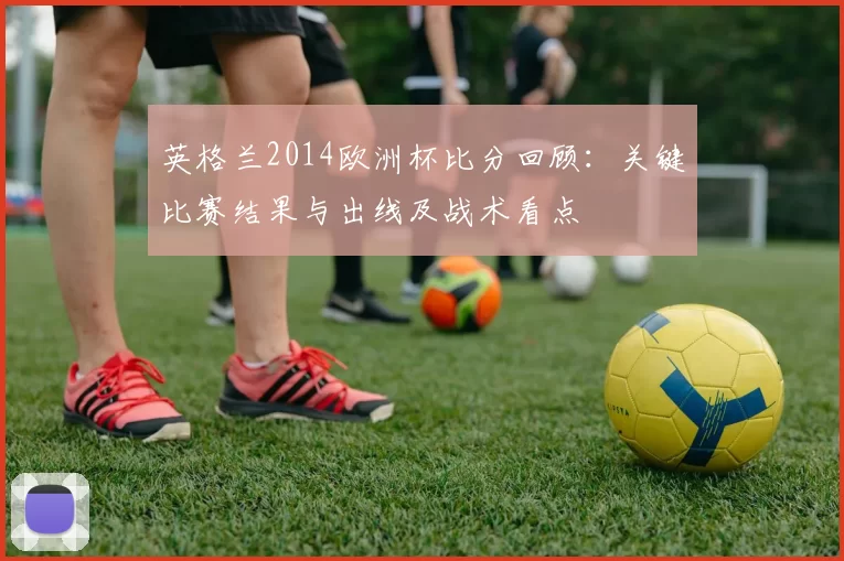 英格兰2014欧洲杯比分回顾：关键比赛结果与出线及战术看点
